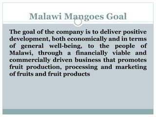 Malawi Mangoes Goal
The goal of the company is to deliver positive
development, both economically and in terms
of general ...
