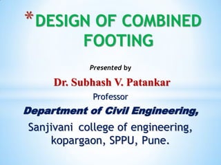 Presented by
Dr. Subhash V. Patankar
Professor
Department of Civil Engineering,
Sanjivani college of engineering,
kopargaon, SPPU, Pune.
*DESIGN OF COMBINED
FOOTING
 