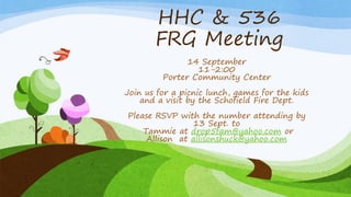 HHC & 536
FRG Meeting
14 September
11-2:00
Porter Community Center
Join us for a picnic lunch, games for the kids
and a visit by the Schofield Fire Dept.
Please RSVP with the number attending by
13 Sept. to
Tammie at drop5fam@yahoo.com or
Allison at allisonshuck@yahoo.com
 