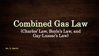 (Charles’ Law, Boyle’s Law, and
Gay-Lussac’s Law)
Ms. G. Martin
 