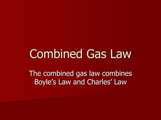 Combined Gas Law
The combined gas law combines
Boyle’s Law and Charles’ Law
 