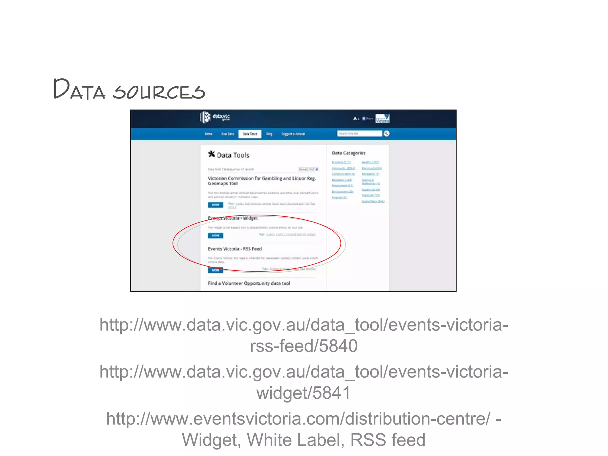 http://www.data.vic.gov.au/data_tool/events-victoria-
rss-feed/5840
http://www.data.vic.gov.au/data_tool/events-victoria-
widget/5841
http://www.eventsvictoria.com/distribution-centre/ -
Widget, White Label, RSS feed
Data sources
 