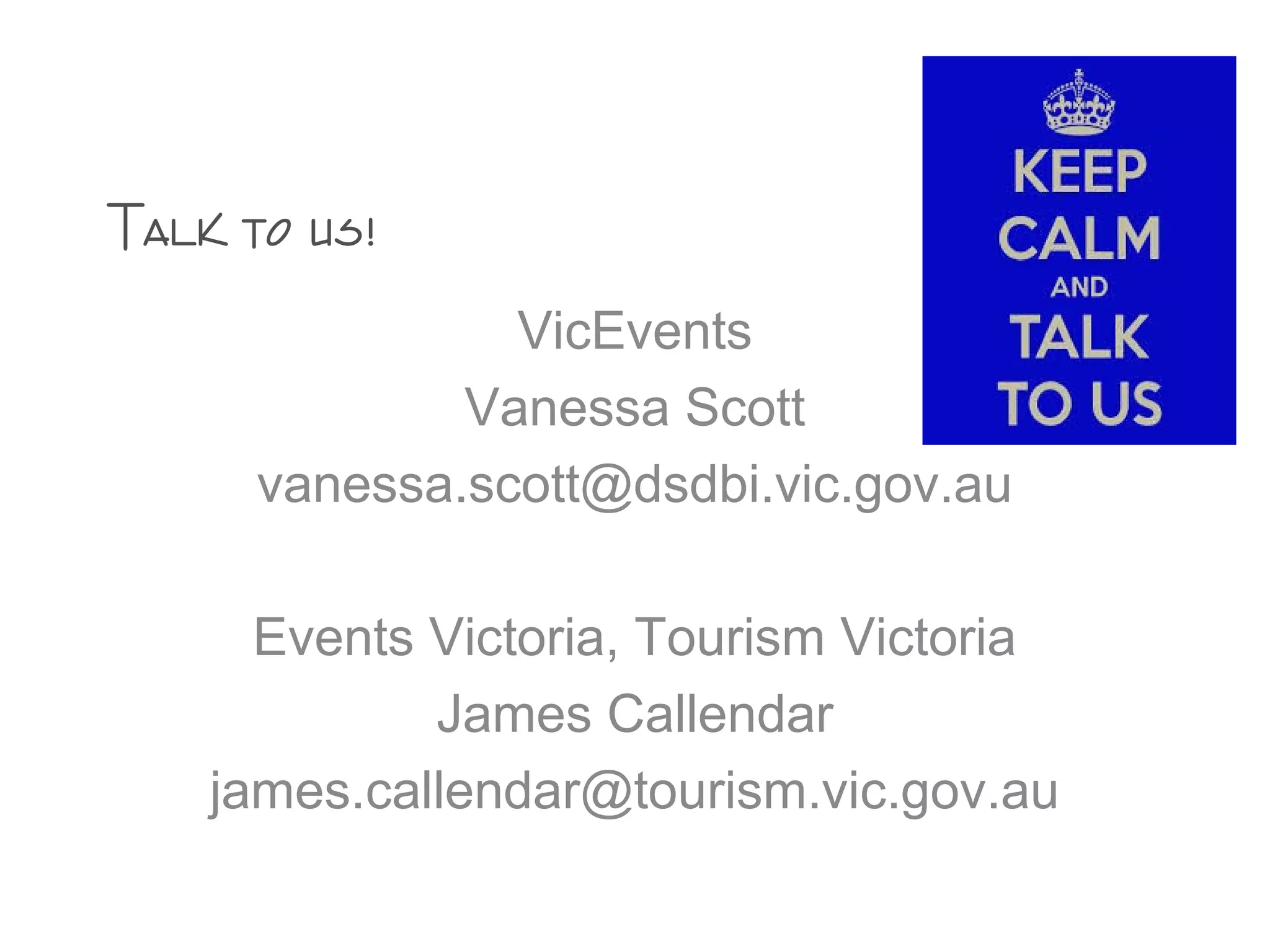 VicEvents
Vanessa Scott
vanessa.scott@dsdbi.vic.gov.au
Events Victoria, Tourism Victoria
James Callendar
james.callendar@tourism.vic.gov.au
Talk to us!
 