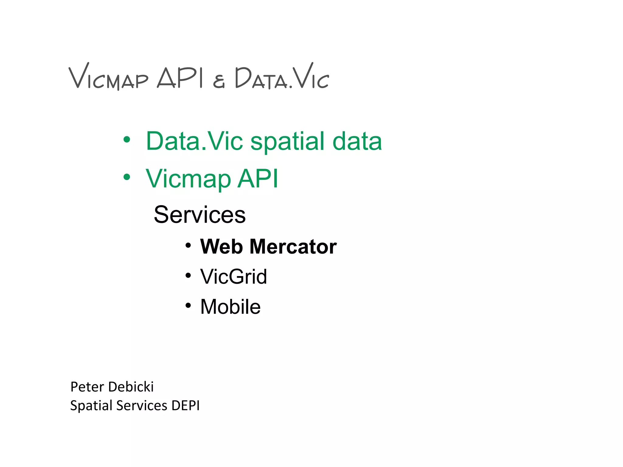 Vicmap API & Data.Vic
• Data.Vic spatial data
• Vicmap API
Services
• Web Mercator
• VicGrid
• Mobile
Peter Debicki
Spatial Services DEPI
 