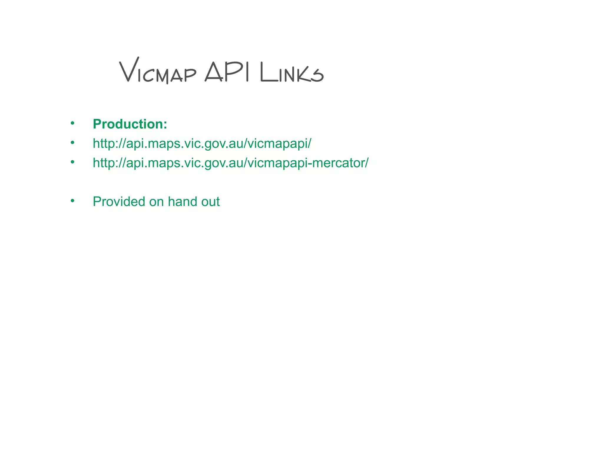 Vicmap API Links
• Production:
• http://api.maps.vic.gov.au/vicmapapi/
• http://api.maps.vic.gov.au/vicmapapi-mercator/
• Provided on hand out
 