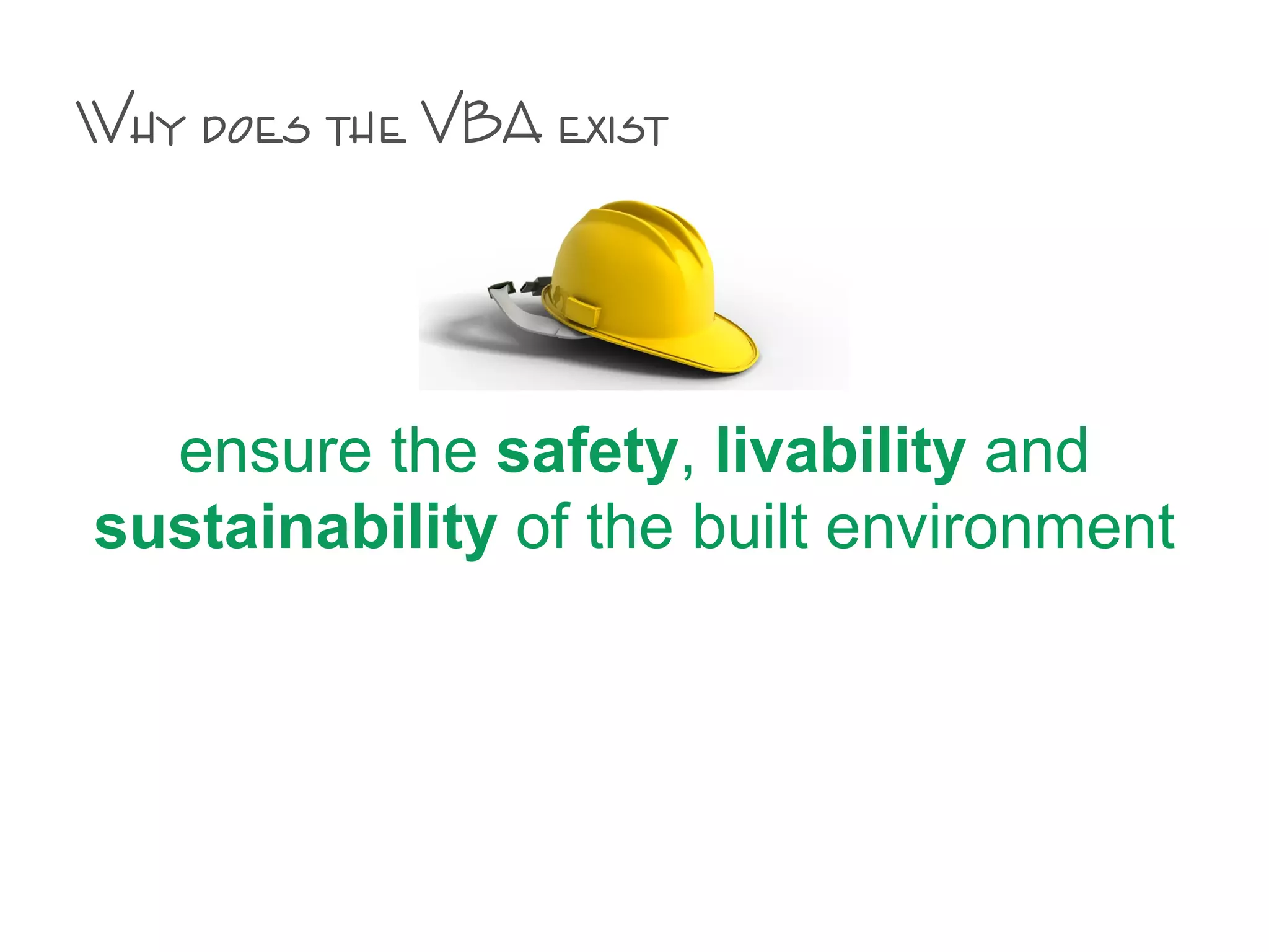 Why does the VBA exist
ensure the safety, livability and
sustainability of the built environment
 