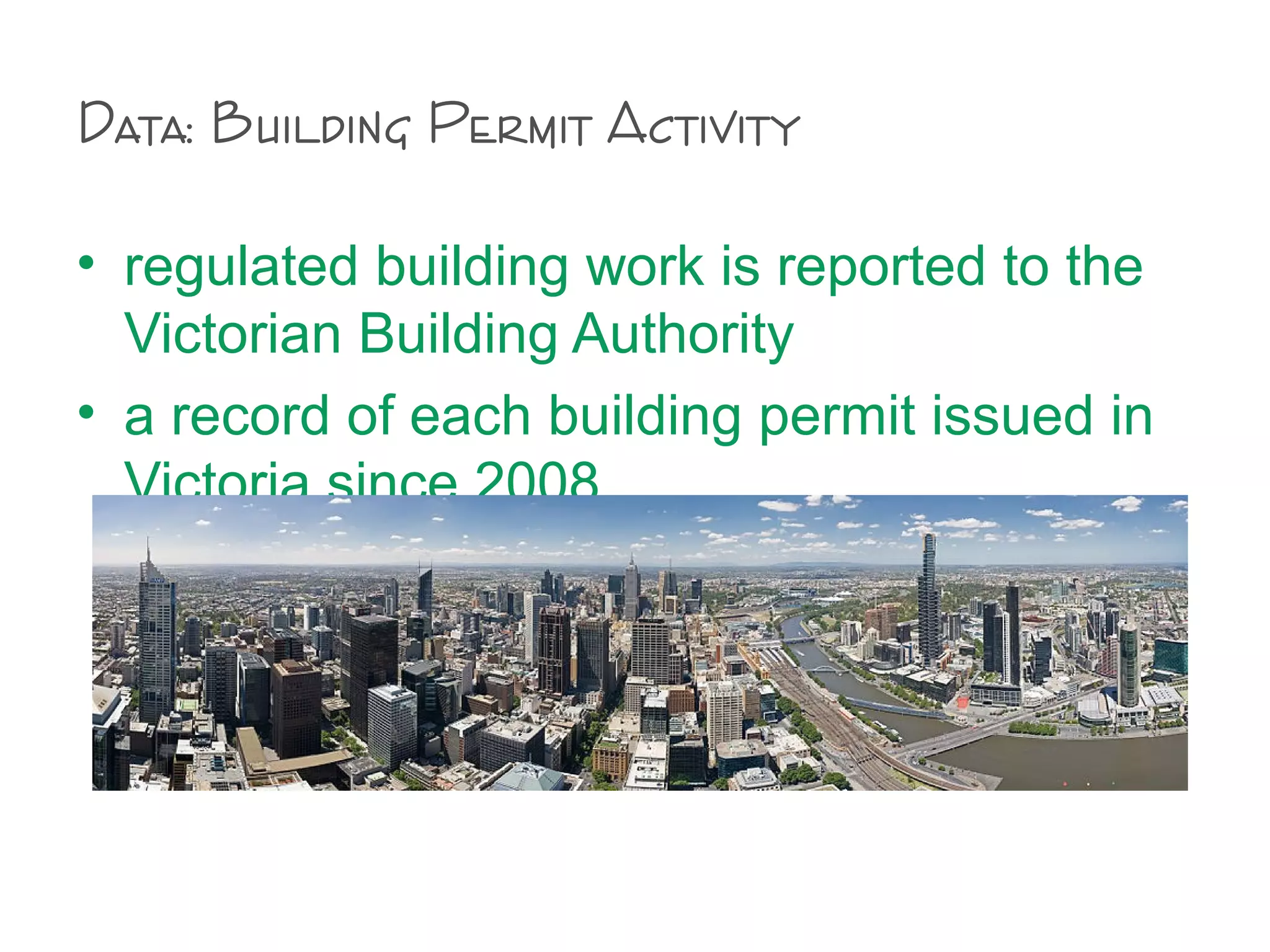 Data: Building Permit Activity
• regulated building work is reported to the
Victorian Building Authority
• a record of each building permit issued in
Victoria since 2008
 