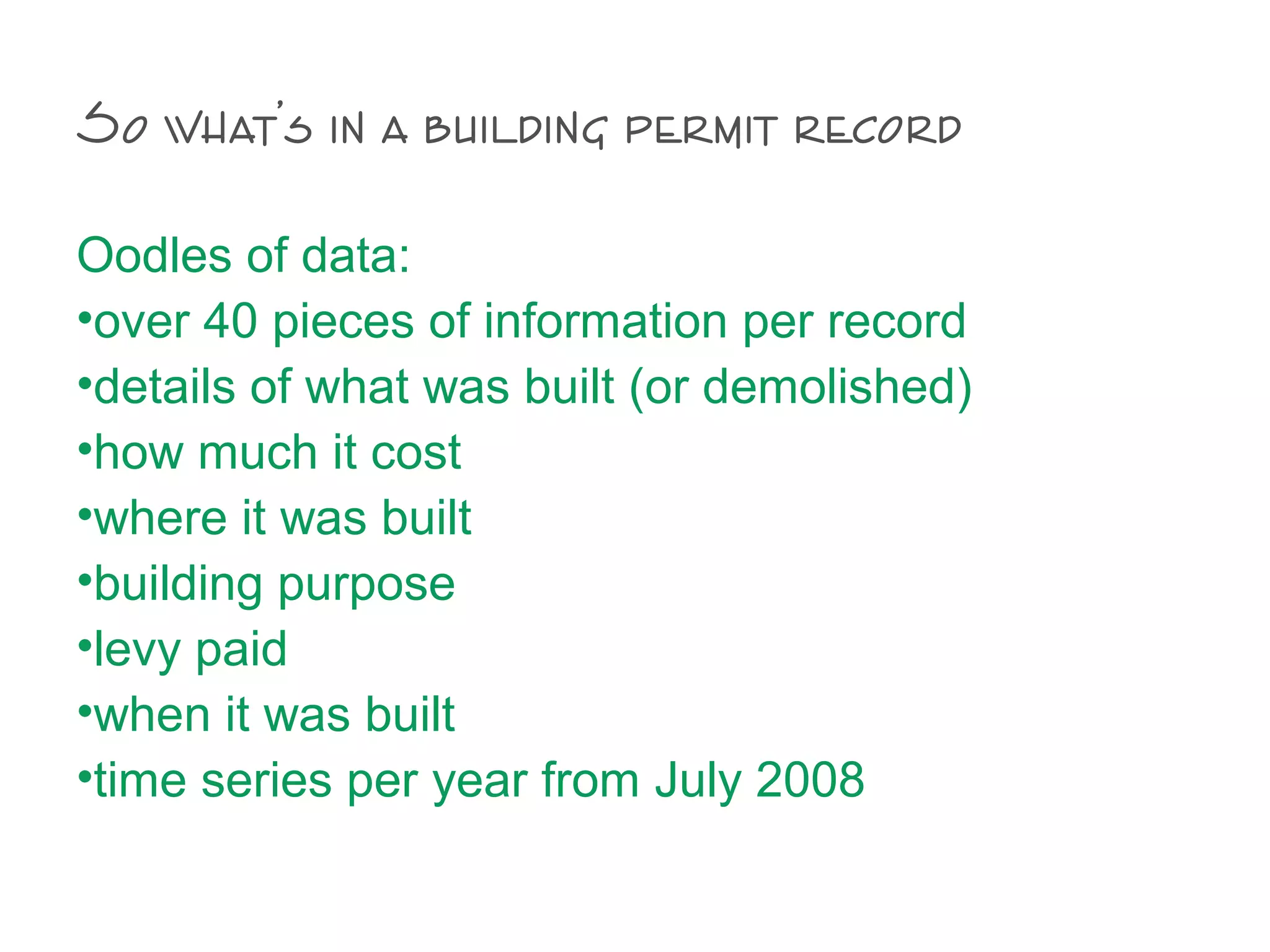 So what’s in a building permit record
Oodles of data:
•over 40 pieces of information per record
•details of what was built (or demolished)
•how much it cost
•where it was built
•building purpose
•levy paid
•when it was built
•time series per year from July 2008
 