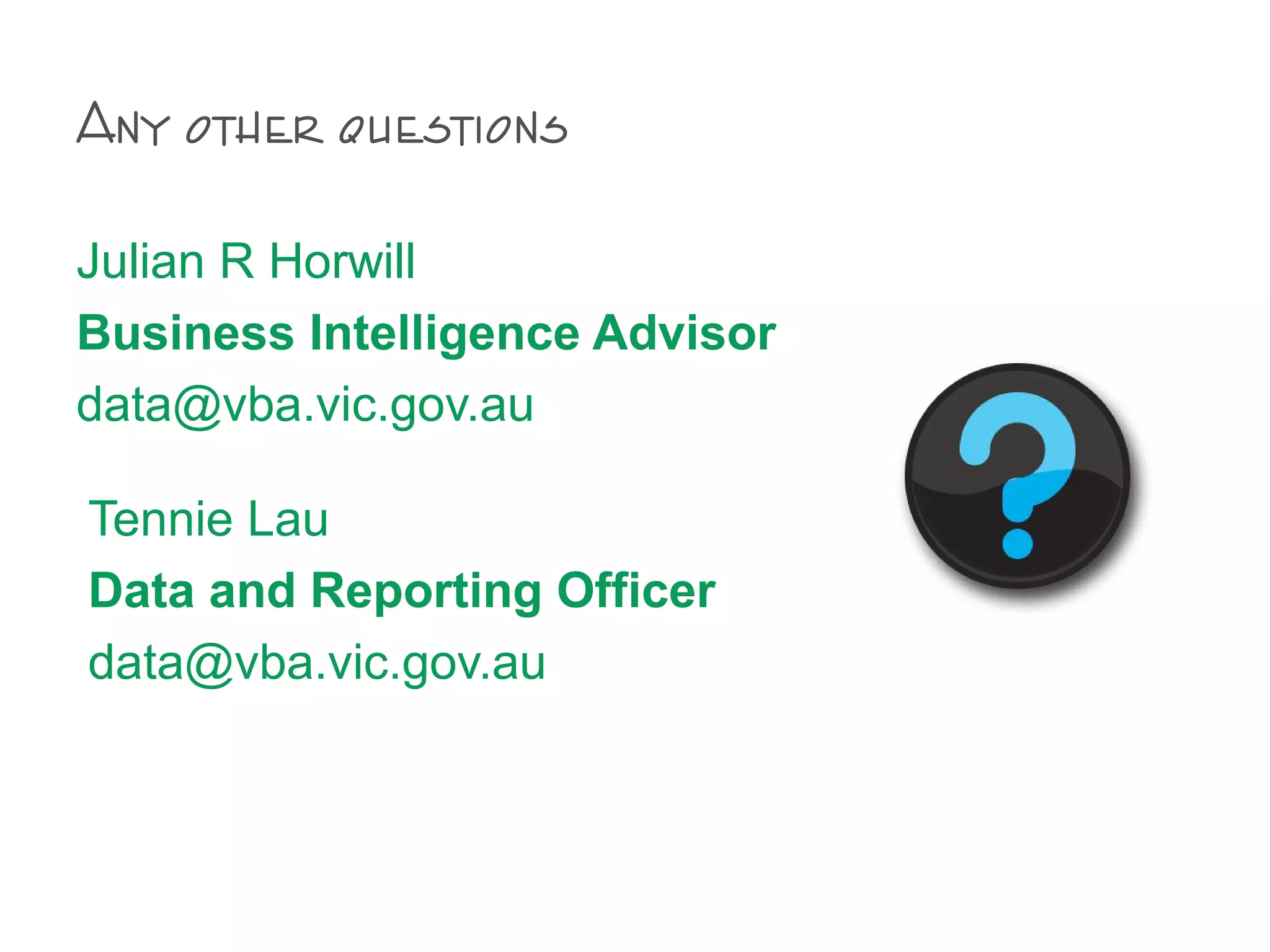 Any other questions
Julian R Horwill
Business Intelligence Advisor
data@vba.vic.gov.au
Tennie Lau
Data and Reporting Officer
data@vba.vic.gov.au
 
