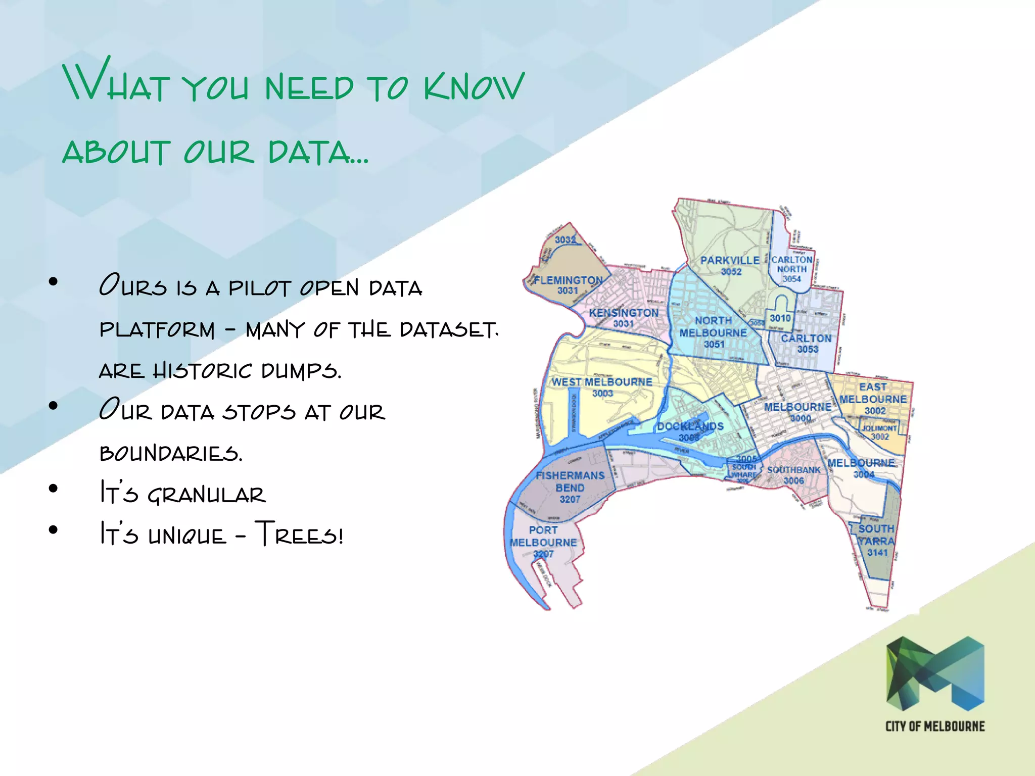 What you need to know
about our data…
• Ours is a pilot open data
platform – many of the datasets
are historic dumps.
• Our data stops at our
boundaries.
• It’s granular
• It’s unique – Trees!
 