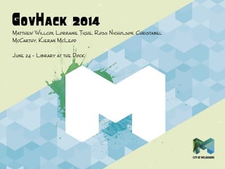 GovHack 2014
Matthew Willcox, Lorraine Tighe, Ross Nicholson, Christabel
McCarthy, Kieran McLeod
June 24 – Library at the Dock
 