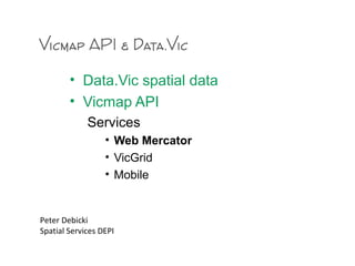 Vicmap API & Data.Vic
• Data.Vic spatial data
• Vicmap API
Services
• Web Mercator
• VicGrid
• Mobile
Peter Debicki
Spatial Services DEPI
 