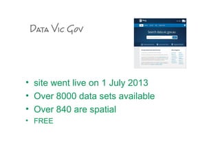 Data Vic Gov
• site went live on 1 July 2013
• Over 8000 data sets available
• Over 840 are spatial
• FREE
 