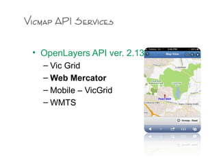 Vicmap API Services
• OpenLayers API ver. 2.13
– Vic Grid
– Web Mercator
– Mobile – VicGrid
– WMTS
 