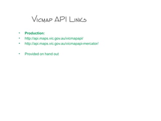 Vicmap API Links
• Production:
• http://api.maps.vic.gov.au/vicmapapi/
• http://api.maps.vic.gov.au/vicmapapi-mercator/
• Provided on hand out
 