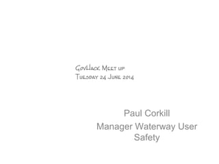 GovHack Meet up
Tuesday 24 June 2014
Paul Corkill
Manager Waterway User
Safety
 