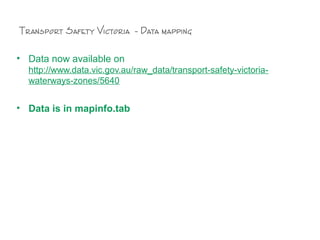 Transport Safety Victoria - Data mapping
Transport Safety Victoria - Data mapping
• Data now available on
http://www.data.vic.gov.au/raw_data/transport-safety-victoria-
waterways-zones/5640
• Data is in mapinfo.tab
 