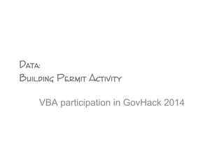 Data:
Building Permit Activity
VBA participation in GovHack 2014
 