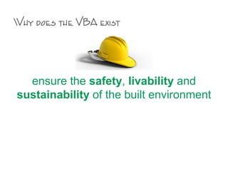 Why does the VBA exist
ensure the safety, livability and
sustainability of the built environment
 