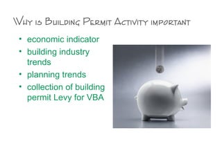 Why is Building Permit Activity important
• economic indicator
• building industry
trends
• planning trends
• collection of building
permit Levy for VBA
 