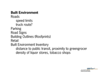 Built Environment
Roads
speed limits
truck route?
Parking
Road Signs
Building Outlines (Roofprints)
Retail
Built Environment Inventory
distance to public transit, proximity to greengrocer
density of liquor stores, tobacco shops
 
