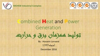 Combined Heat and Power
Generation
‫ارت‬‫ر‬‫ح‬‫و‬ ‫برق‬ ‫همزمان‬ ‫تولید‬
By : Hossein Lorvand
‫آذرماه‬1395
December 2016
MOHEB Industrial Complex
1
 