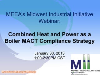 MEEA’s Midwest Industrial Initiative
           Webinar:

 Combined Heat and Power as a
Boiler MACT Compliance Strategy

           January 30, 2013
           1:00-2:30PM CST
 