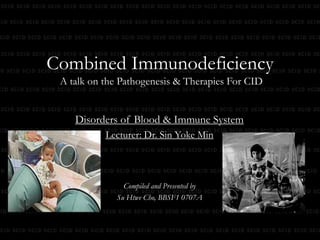 Combined Immunodeficiency A talk on the Pathogenesis & Therapies For CID  Disorders of Blood & Immune System Lecturer: Dr. Sin Yoke Min Compiled and Presented by Su Htwe Cho, BBSF1 0707A 