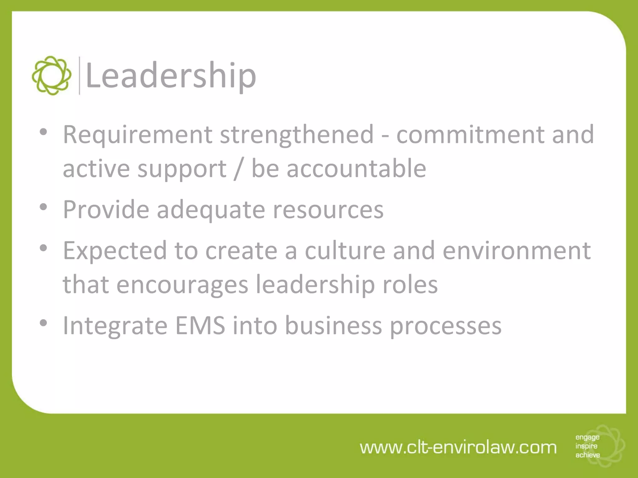Leadership
• Requirement strengthened - commitment and
active support / be accountable
• Provide adequate resources
• Expected to create a culture and environment
that encourages leadership roles
• Integrate EMS into business processes
 