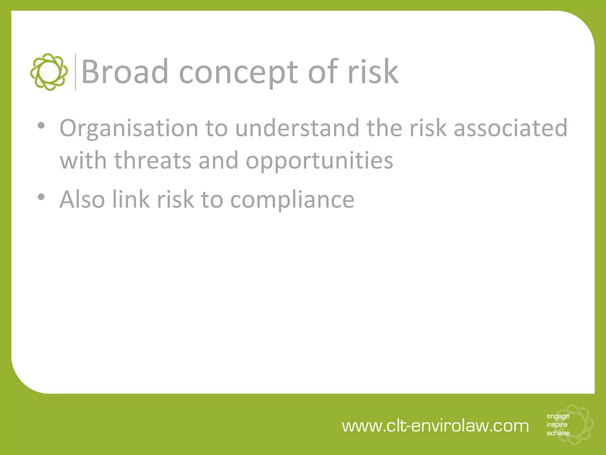 Broad concept of risk
• Organisation to understand the risk associated
with threats and opportunities
• Also link risk to compliance
 