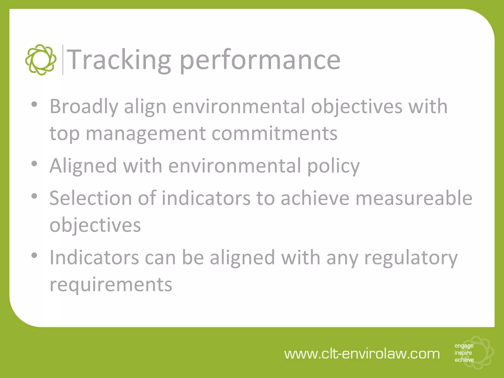 Tracking performance
• Broadly align environmental objectives with
top management commitments
• Aligned with environmental policy
• Selection of indicators to achieve measureable
objectives
• Indicators can be aligned with any regulatory
requirements
 