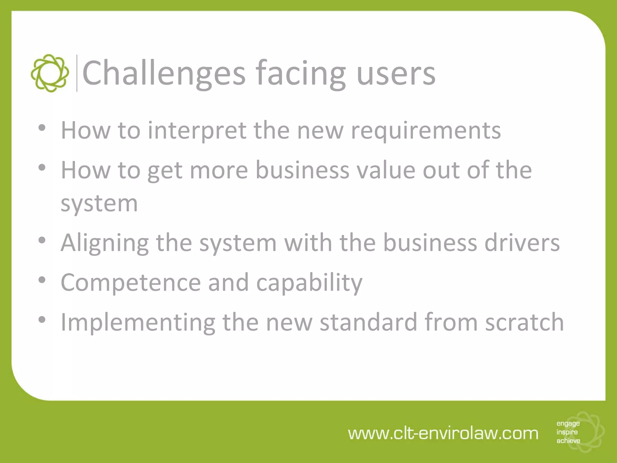 Challenges facing users
• How to interpret the new requirements
• How to get more business value out of the
system
• Aligning the system with the business drivers
• Competence and capability
• Implementing the new standard from scratch
 