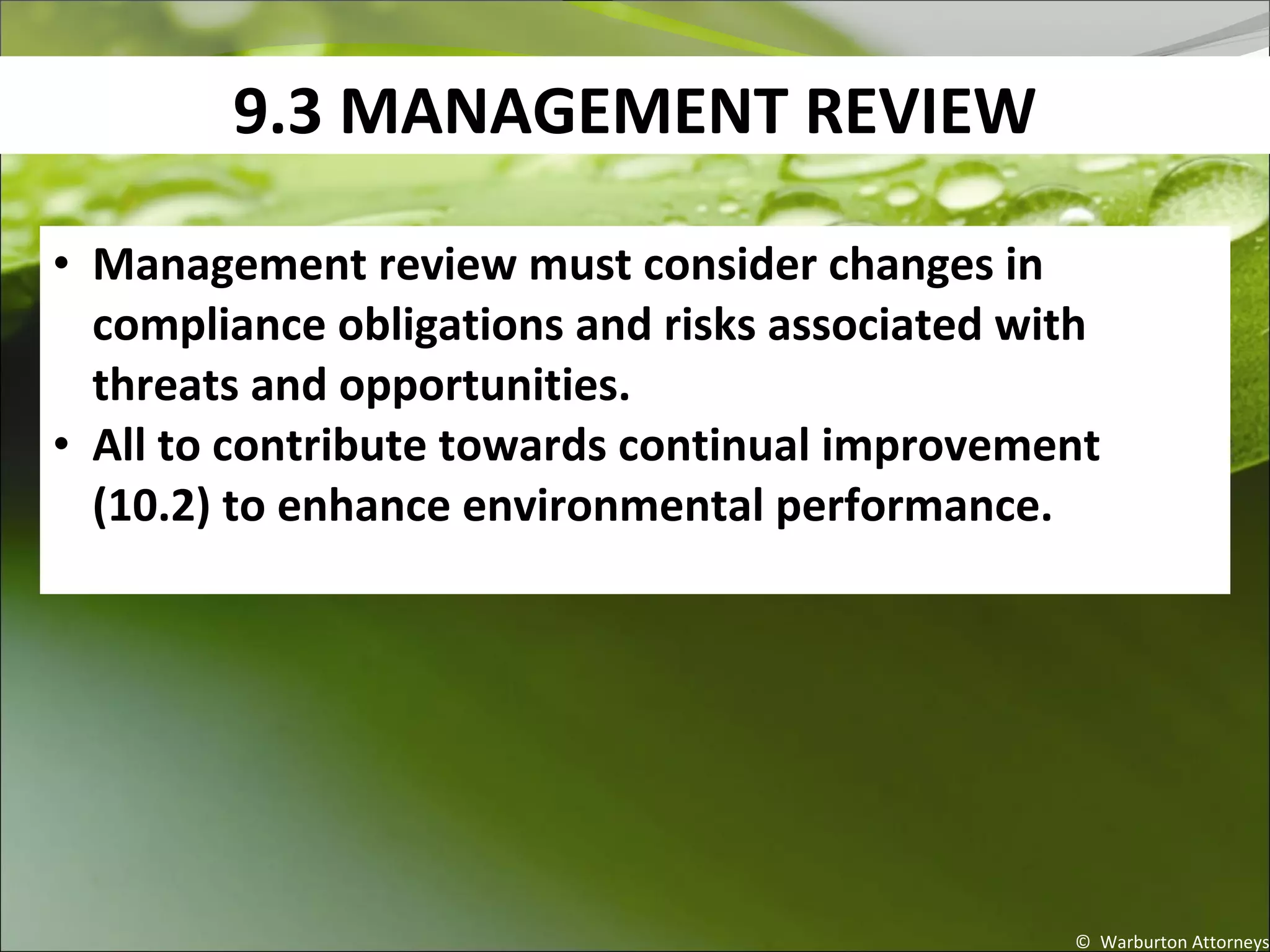 9.3 MANAGEMENT REVIEW
© Warburton Attorneys
• Management review must consider changes in
compliance obligations and risks associated with
threats and opportunities.
• All to contribute towards continual improvement
(10.2) to enhance environmental performance.
 