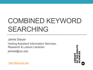 COMBINED KEYWORD
SEARCHING
Jamie Dwyer
Visiting Assistant Information Services,
Research & Liaison Librarian
jamied@uic.edu
http://library.uic.edu
 