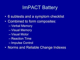 ImPACT Battery 6 subtests and a symptom checklist Combined to form composites: Verbal Memory Visual Memory Visual Motor Reaction Time  Impulse Control Norms and Reliable Change Indexes 