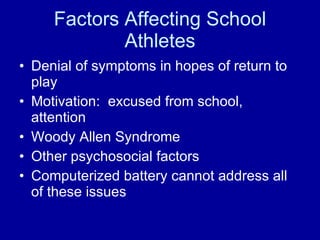 Factors Affecting School Athletes Denial of symptoms in hopes of return to play  Motivation:  excused from school, attention Woody Allen Syndrome Other psychosocial factors Computerized battery cannot address all of these issues 