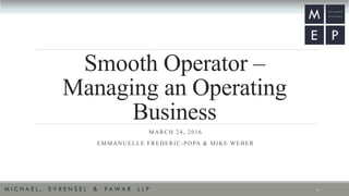 Smooth Operator –
Managing an Operating
Business
MARCH 24, 2016
EMMANUELLE FREDERIC-POPA & MIKE WEBER
1
 