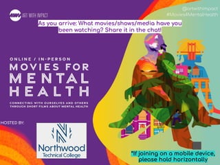 #Movies4MentalHealth
@artwithimpact
#Movies4MentalHealth
HOSTED BY:
*If joining on a mobile device,
please hold horizontally
As you arrive: What movies/shows/media have you
been watching? Share it in the chat!
 