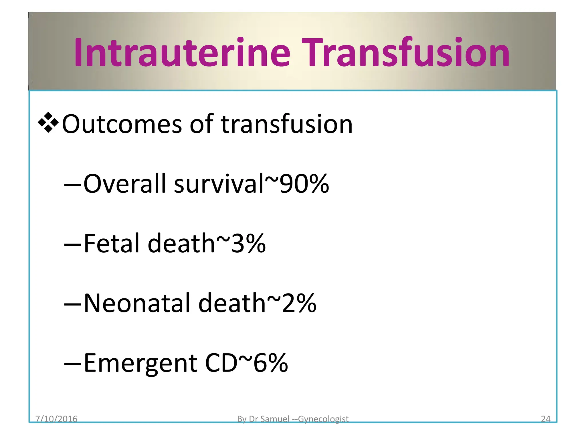 Intrauterine Transfusion
Outcomes of transfusion
–Overall survival~90%
–Fetal death~3%
–Neonatal death~2%
–Emergent CD~6%
7/10/2016 By Dr Samuel --Gynecologist 24
 