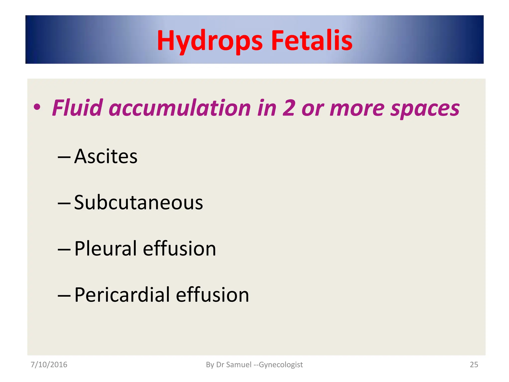 Hydrops Fetalis
• Fluid accumulation in 2 or more spaces
–Ascites
–Subcutaneous
–Pleural effusion
–Pericardial effusion
7/10/2016 By Dr Samuel --Gynecologist 25
 