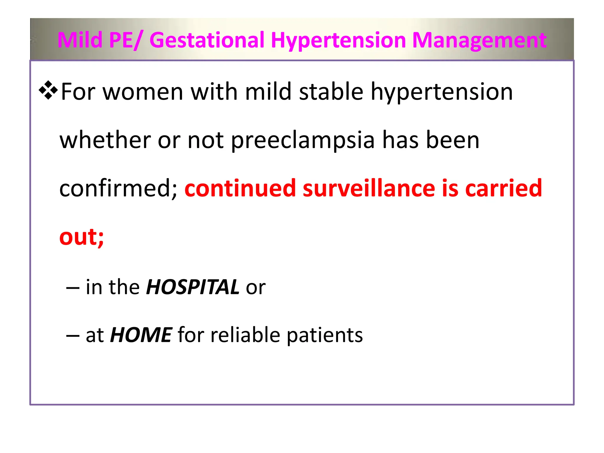 Mild PE/ Gestational Hypertension Management
For women with mild stable hypertension
whether or not preeclampsia has been
confirmed; continued surveillance is carried
out;
– in the HOSPITAL or
– at HOME for reliable patients
 