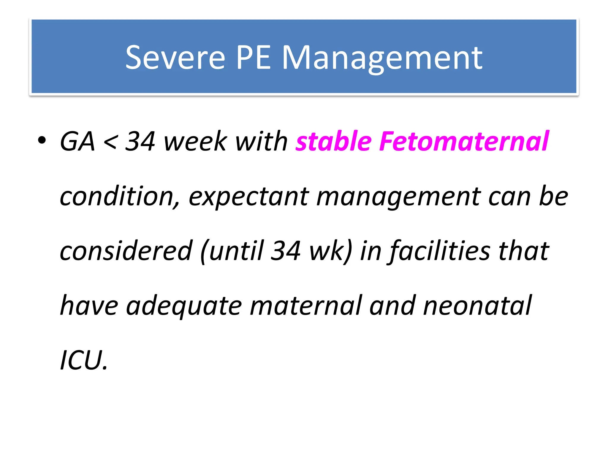 Severe PE Management
• GA < 34 week with stable Fetomaternal
condition, expectant management can be
considered (until 34 wk) in facilities that
have adequate maternal and neonatal
ICU.
 