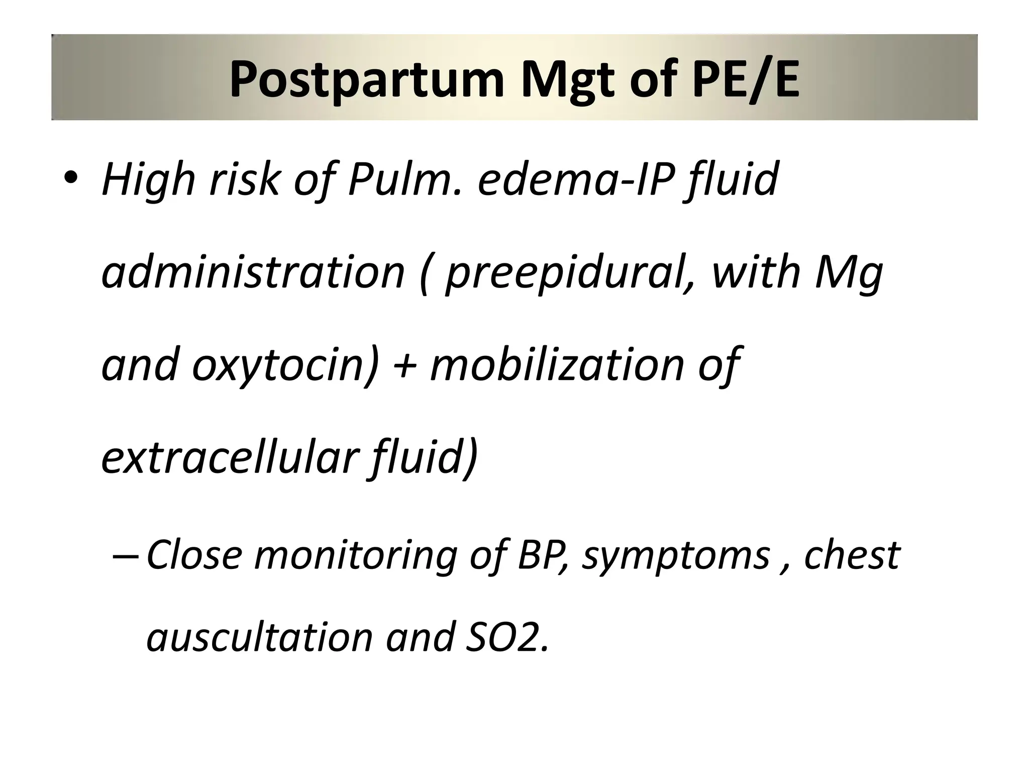 Postpartum Mgt of PE/E
• High risk of Pulm. edema-IP fluid
administration ( preepidural, with Mg
and oxytocin) + mobilization of
extracellular fluid)
–Close monitoring of BP, symptoms , chest
auscultation and SO2.
 
