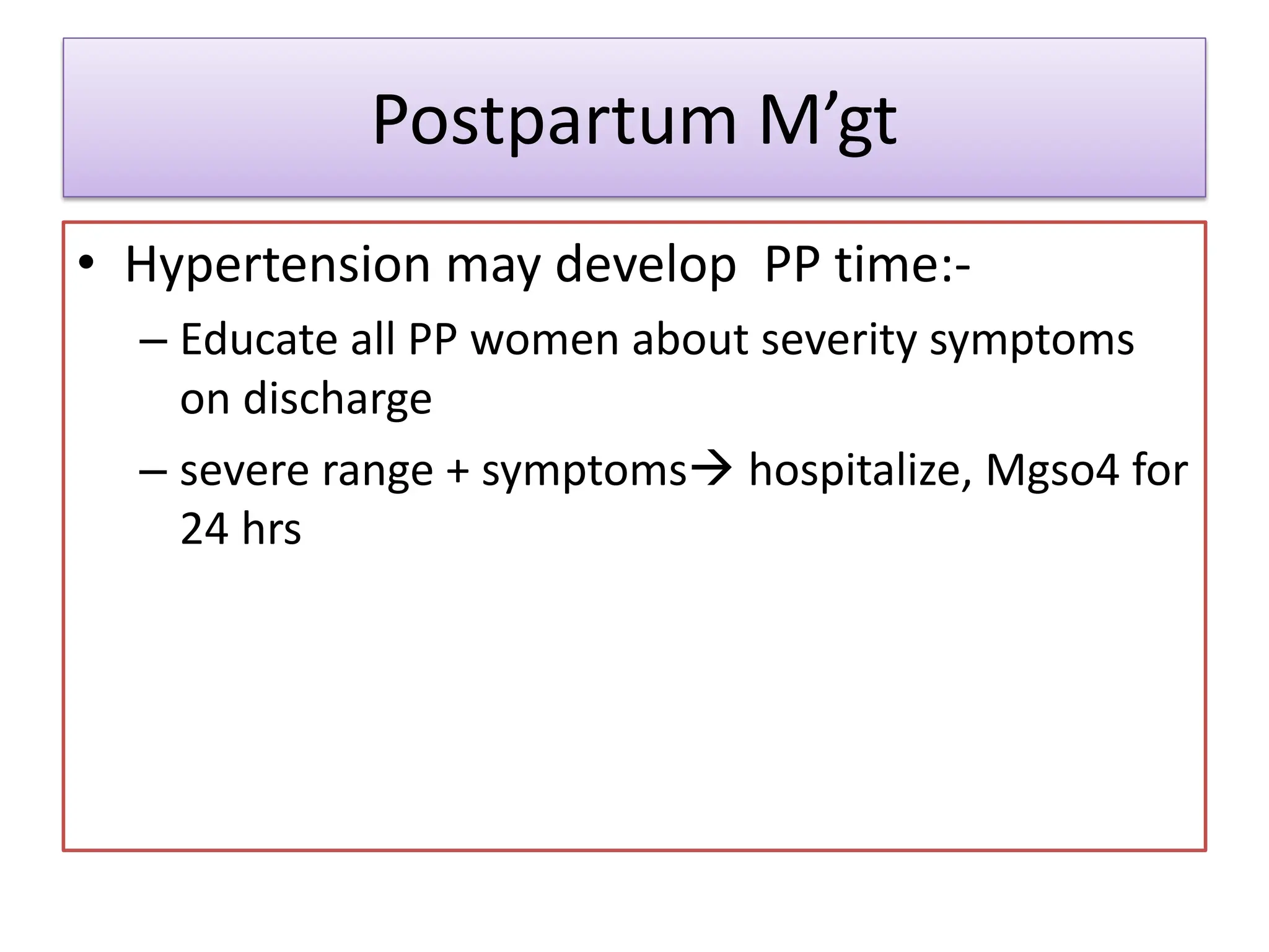 Postpartum M’gt
• Hypertension may develop PP time:-
– Educate all PP women about severity symptoms
on discharge
– severe range + symptoms hospitalize, Mgso4 for
24 hrs
 