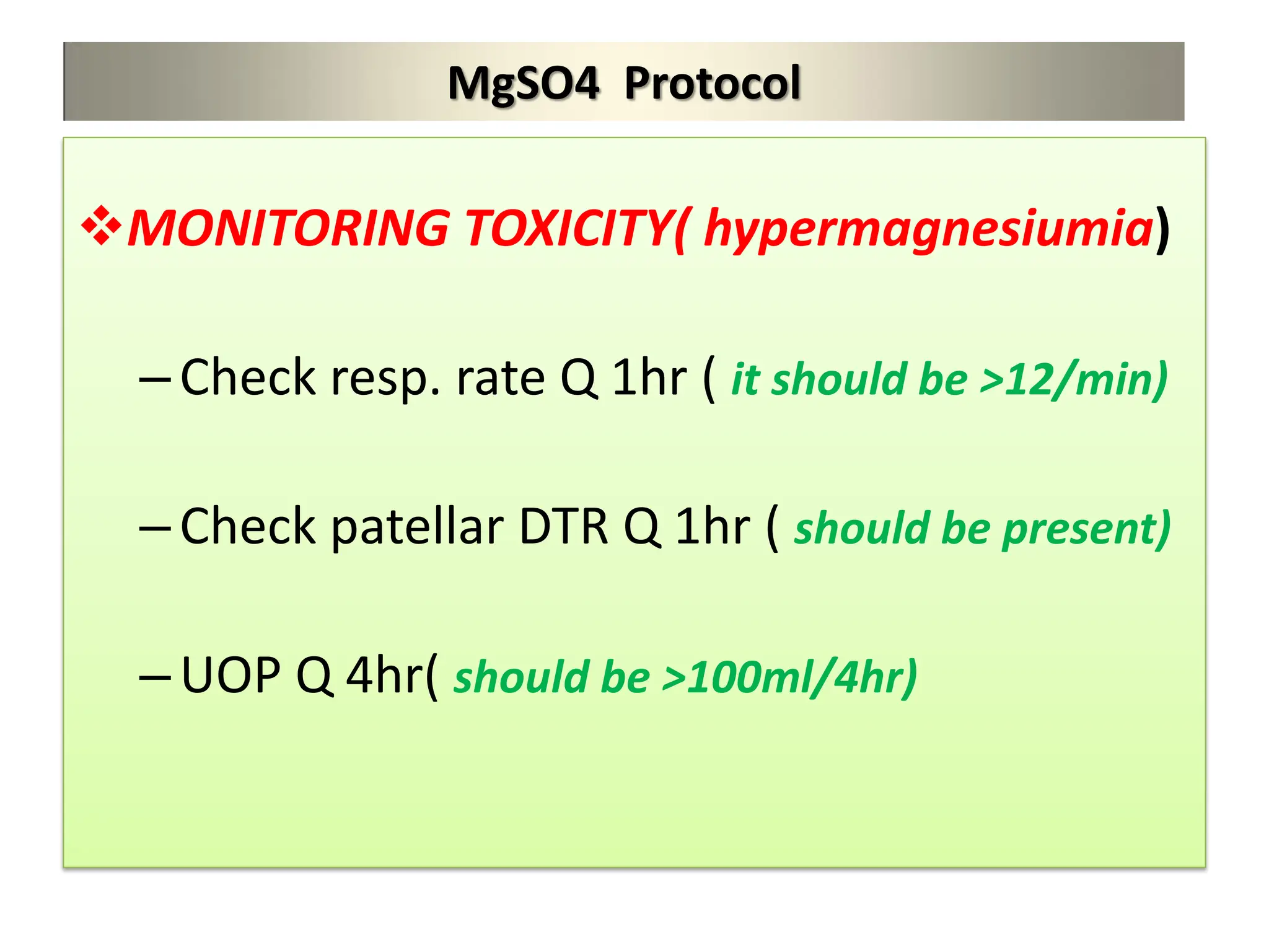 MgSO4 Protocol
MONITORING TOXICITY( hypermagnesiumia)
–Check resp. rate Q 1hr ( it should be >12/min)
–Check patellar DTR Q 1hr ( should be present)
–UOP Q 4hr( should be >100ml/4hr)
 