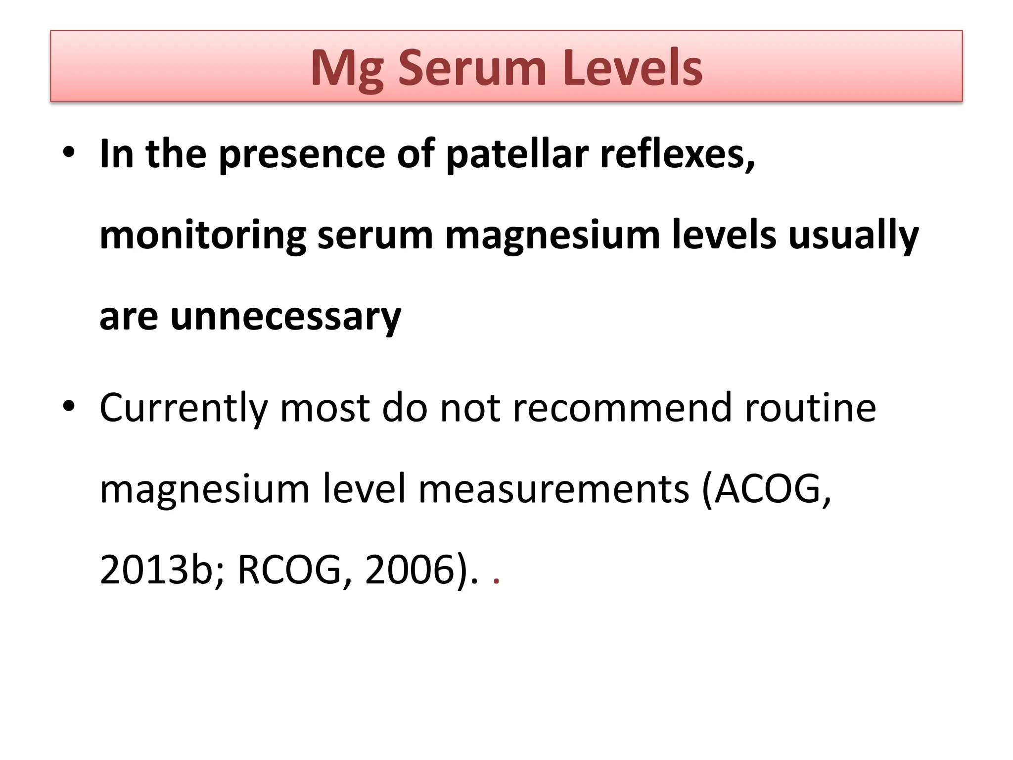 Mg Serum Levels
• In the presence of patellar reflexes,
monitoring serum magnesium levels usually
are unnecessary
• Currently most do not recommend routine
magnesium level measurements (ACOG,
2013b; RCOG, 2006). .
 