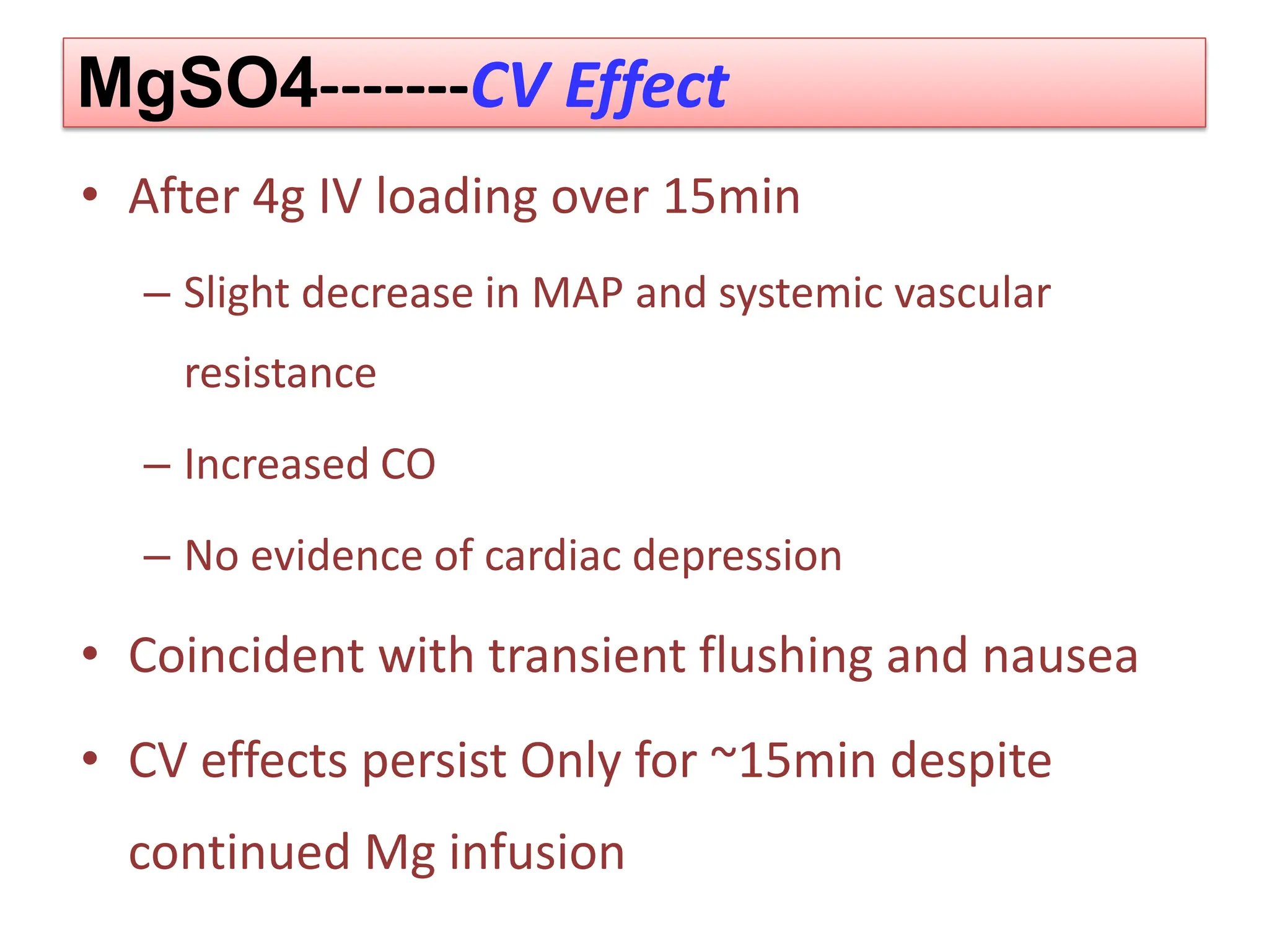 MgSO4-------CV Effect
• After 4g IV loading over 15min
– Slight decrease in MAP and systemic vascular
resistance
– Increased CO
– No evidence of cardiac depression
• Coincident with transient flushing and nausea
• CV effects persist Only for ~15min despite
continued Mg infusion
 