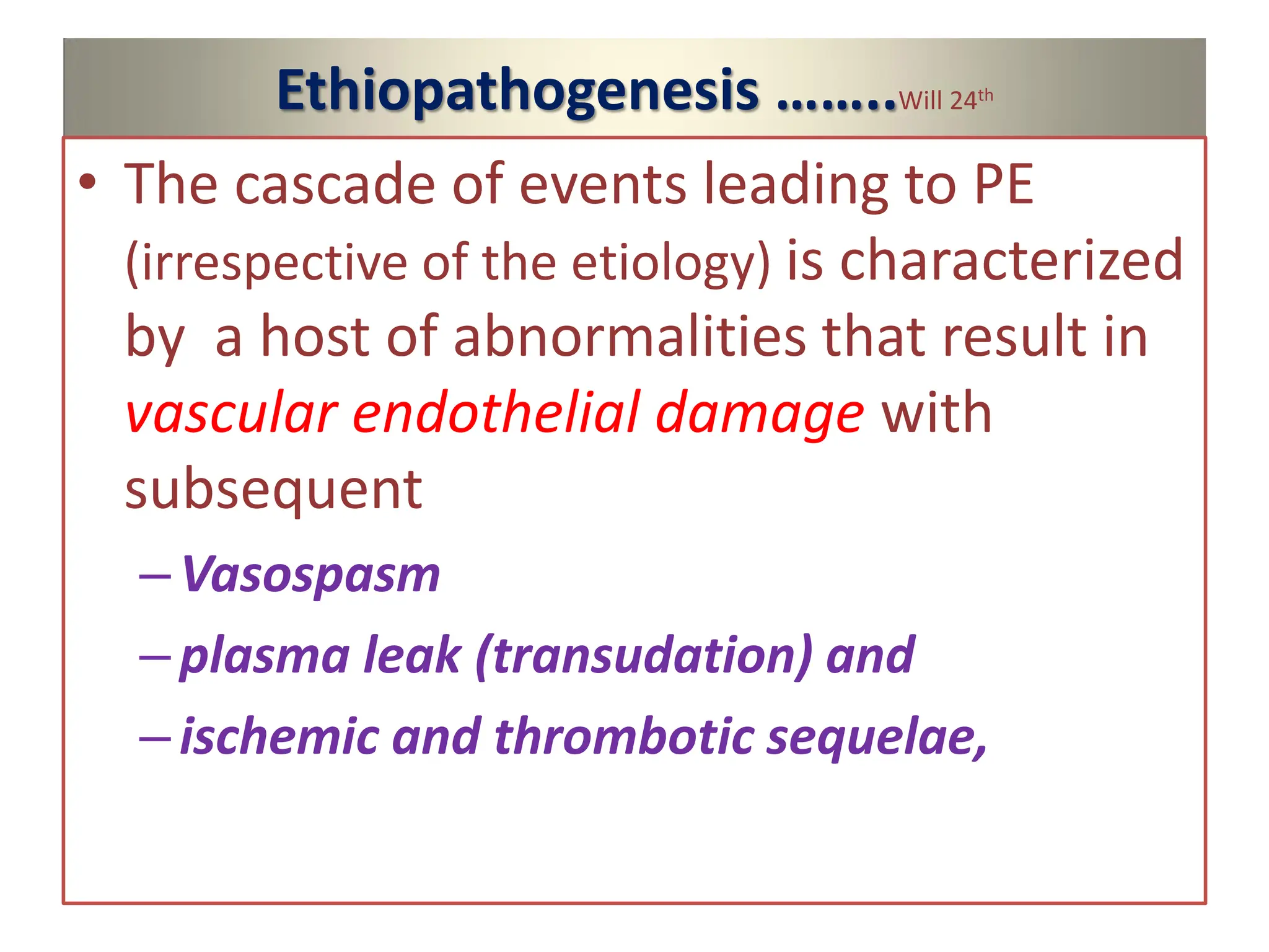 Ethiopathogenesis ……..Will 24th
• The cascade of events leading to PE
(irrespective of the etiology) is characterized
by a host of abnormalities that result in
vascular endothelial damage with
subsequent
–Vasospasm
–plasma leak (transudation) and
–ischemic and thrombotic sequelae,
 