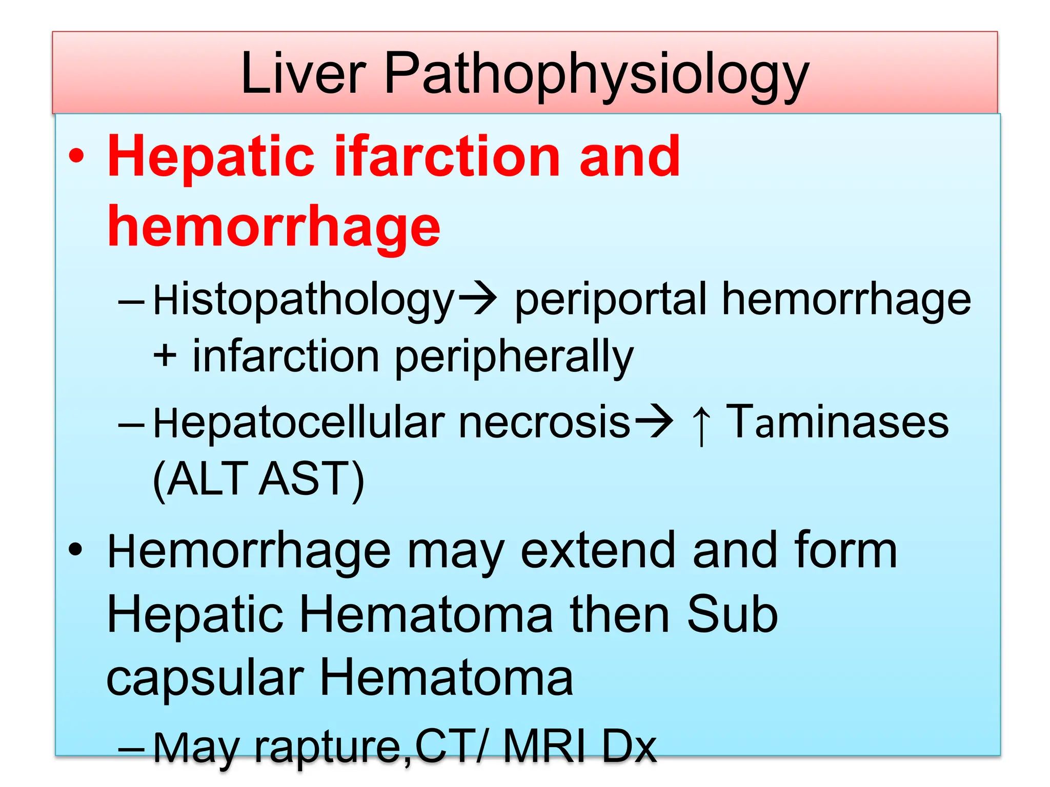 Liver Pathophysiology
• Hepatic ifarction and
hemorrhage
–Histopathology periportal hemorrhage
+ infarction peripherally
–Hepatocellular necrosis ↑ Taminases
(ALT AST)
• Hemorrhage may extend and form
Hepatic Hematoma then Sub
capsular Hematoma
–May rapture,CT/ MRI Dx
 