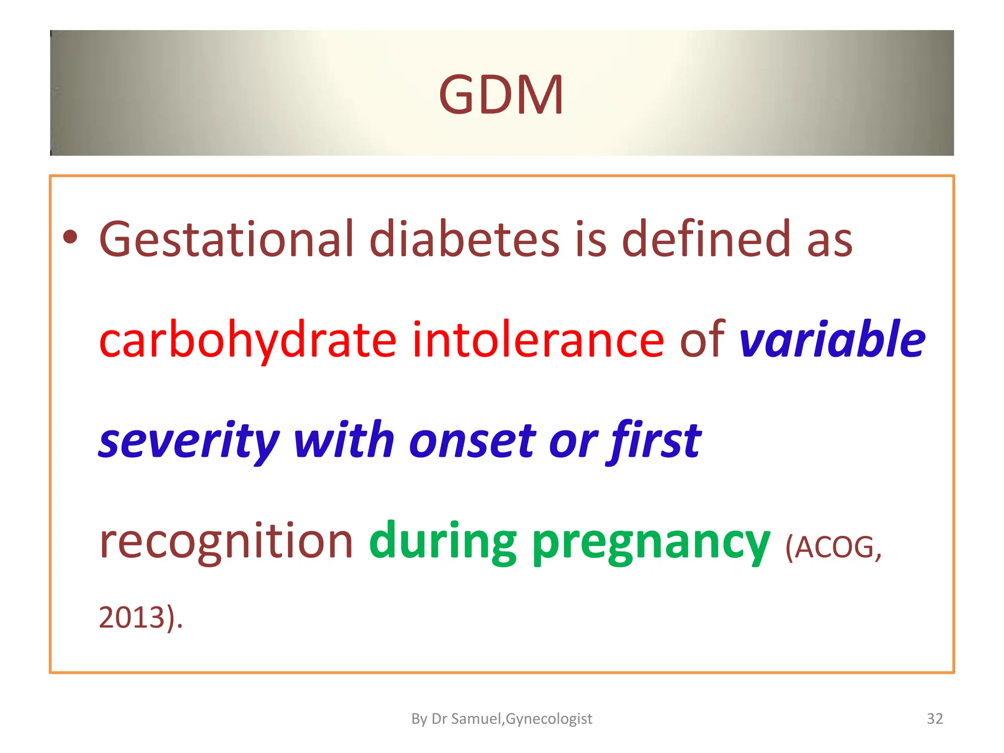 GDM
• Gestational diabetes is defined as
carbohydrate intolerance of variable
severity with onset or first
recognition during pregnancy (ACOG,
2013).
32
By Dr Samuel,Gynecologist
 